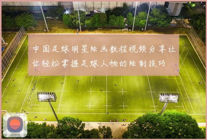 中国足球明星绘画教程视频分享让你轻松掌握足球人物的绘制技巧