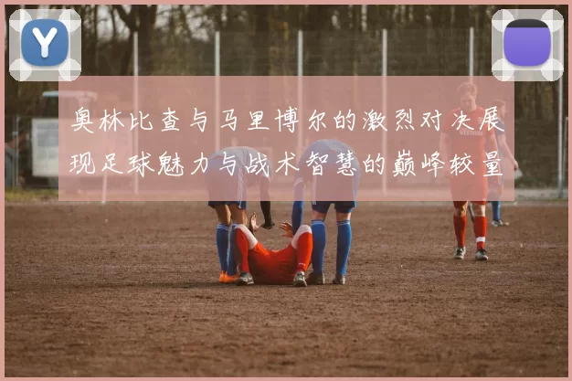 奥林比查与马里博尔的激烈对决展现足球魅力与战术智慧的巅峰较量