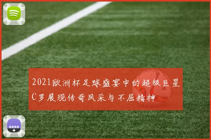 2021欧洲杯足球盛宴中的超级巨星C罗展现传奇风采与不屈精神