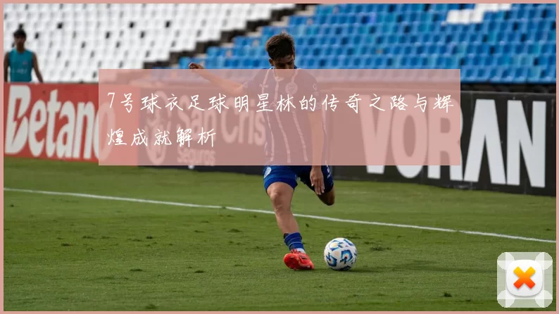 7号球衣足球明星林的传奇之路与辉煌成就解析