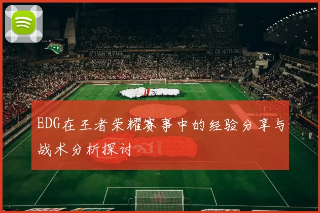 EDG在王者荣耀赛事中的经验分享与战术分析探讨