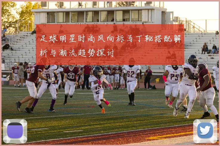足球明星时尚风向标马丁靴搭配解析与潮流趋势探讨