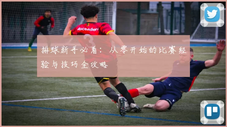 排球新手必看：从零开始的比赛经验与技巧全攻略