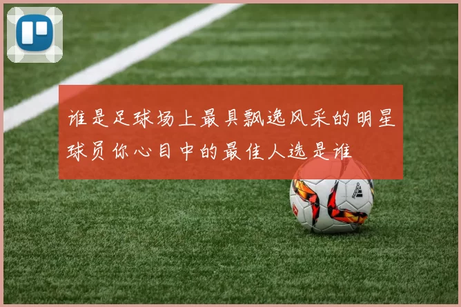 谁是足球场上最具飘逸风采的明星球员你心目中的最佳人选是谁