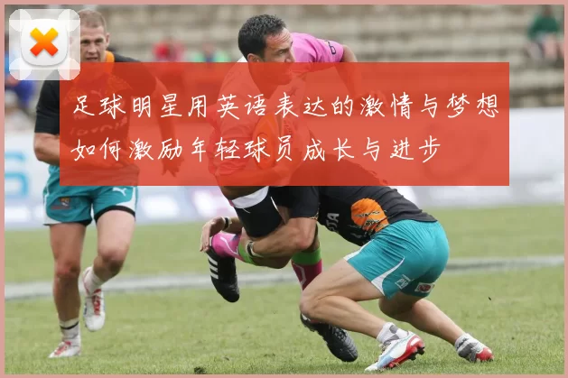 足球明星用英语表达的激情与梦想如何激励年轻球员成长与进步
