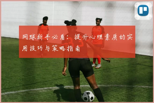 网球新手必看：提升心理素质的实用技巧与策略指南