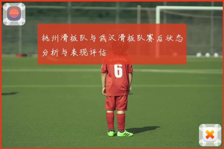 杭州滑板队与武汉滑板队赛后状态分析与表现评估