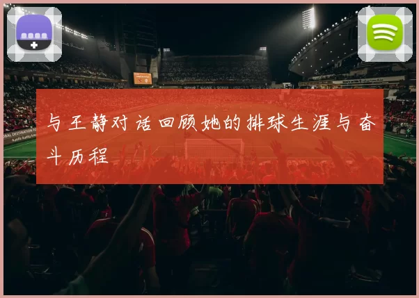 与王静对话回顾她的排球生涯与奋斗历程