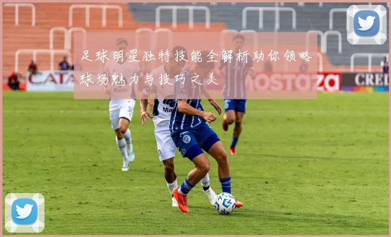 足球明星独特技能全解析助你领略球场魅力与技巧之美