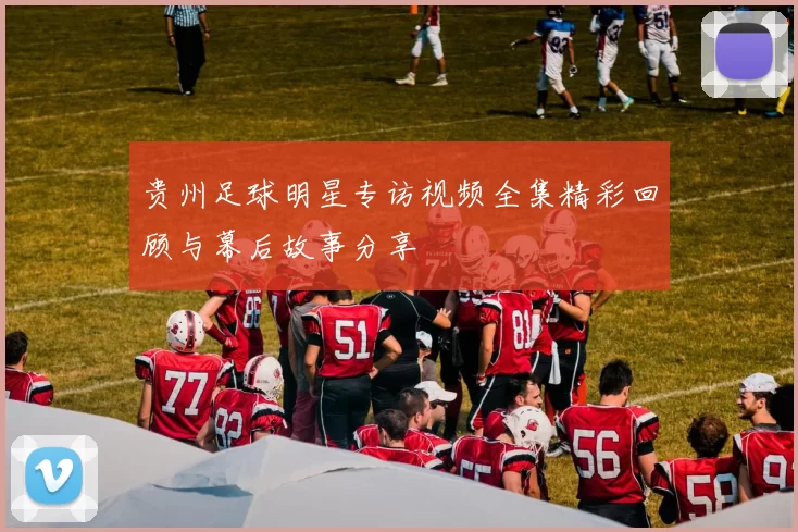 贵州足球明星专访视频全集精彩回顾与幕后故事分享