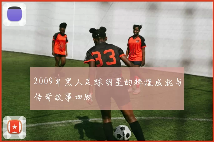 2009年黑人足球明星的辉煌成就与传奇故事回顾