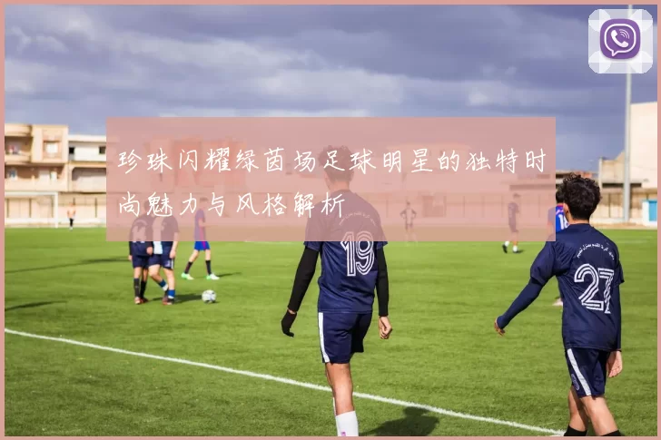 珍珠闪耀绿茵场足球明星的独特时尚魅力与风格解析