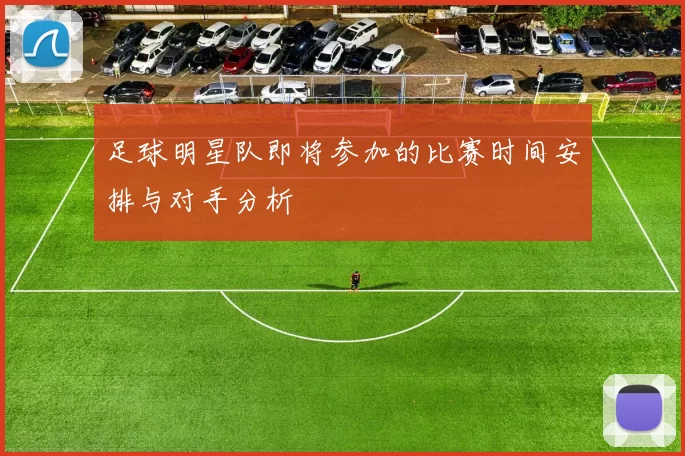足球明星队即将参加的比赛时间安排与对手分析