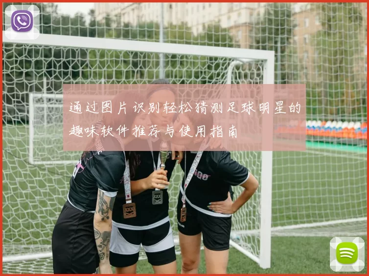 通过图片识别轻松猜测足球明星的趣味软件推荐与使用指南