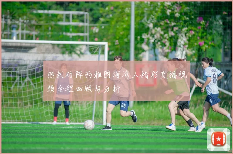 热刺对阵西雅图海湾人精彩直播视频全程回顾与分析