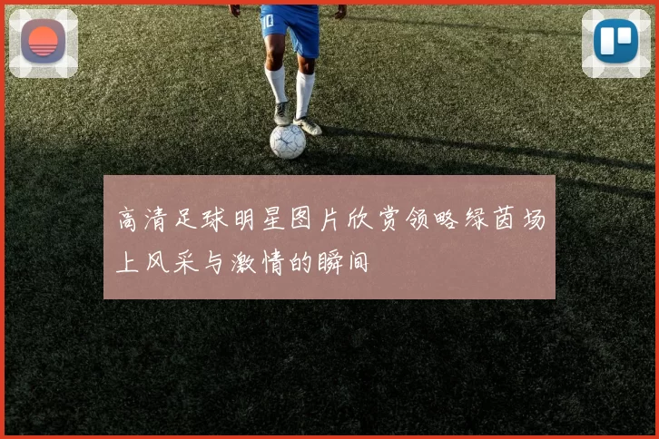 高清足球明星图片欣赏领略绿茵场上风采与激情的瞬间