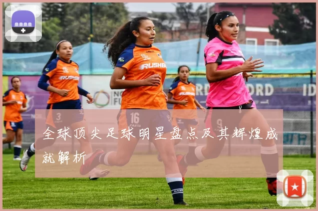 全球顶尖足球明星盘点及其辉煌成就解析
