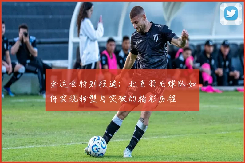 全运会特别报道：北京羽毛球队如何实现转型与突破的精彩历程
