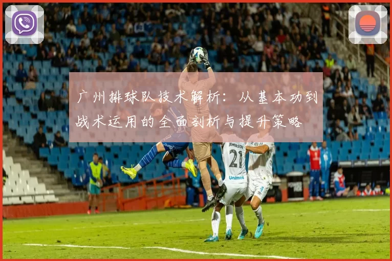 广州排球队技术解析：从基本功到战术运用的全面剖析与提升策略