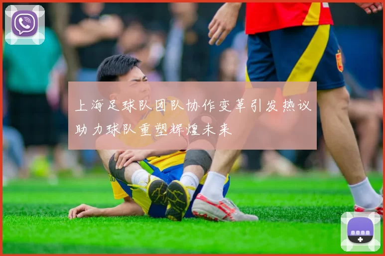 上海足球队团队协作变革引发热议助力球队重塑辉煌未来