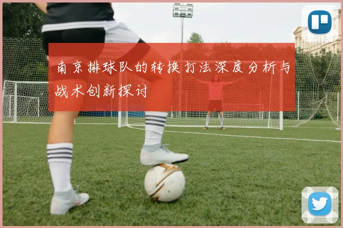 南京排球队的转换打法深度分析与战术创新探讨