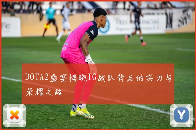 DOTA2盛宴揭晓IG战队背后的实力与荣耀之路