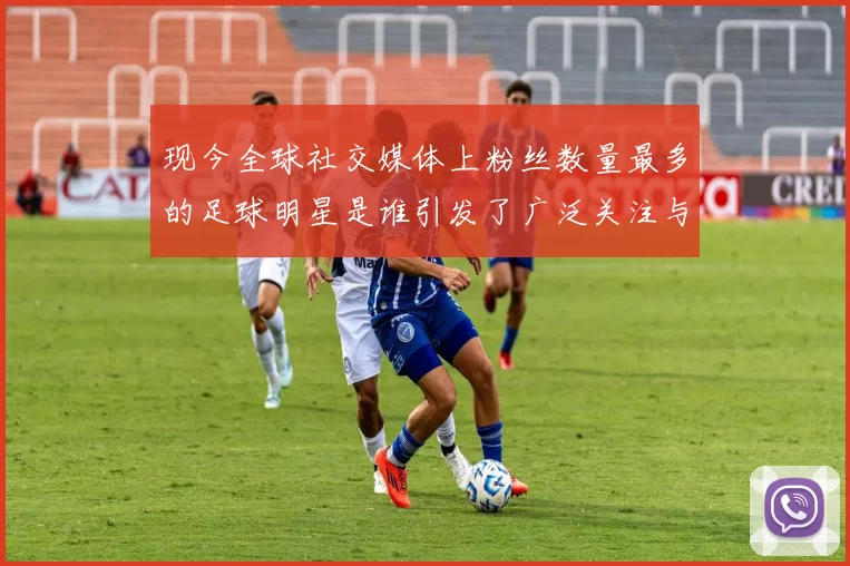 现今全球社交媒体上粉丝数量最多的足球明星是谁引发了广泛关注与讨论