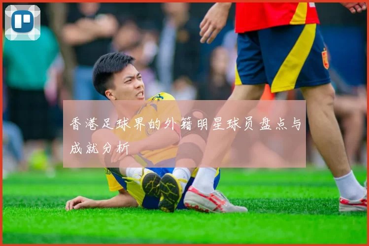 香港足球界的外籍明星球员盘点与成就分析