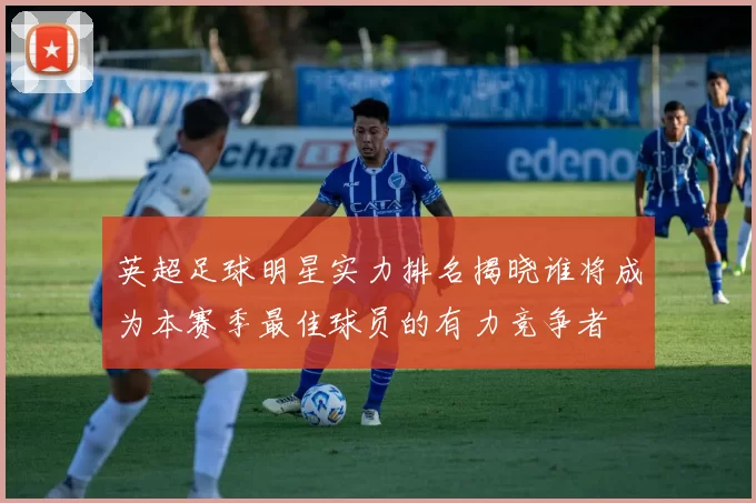 英超足球明星实力排名揭晓谁将成为本赛季最佳球员的有力竞争者
