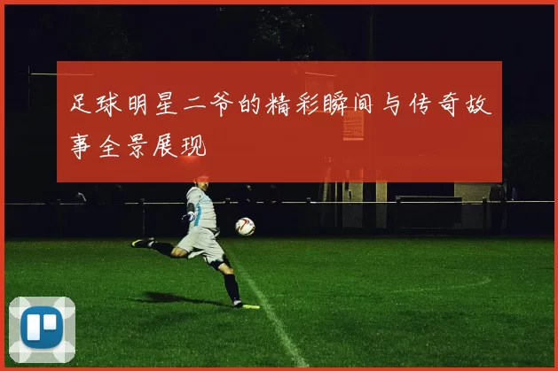 足球明星二爷的精彩瞬间与传奇故事全景展现