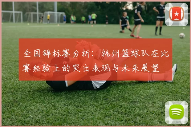 全国锦标赛分析：杭州篮球队在比赛经验上的突出表现与未来展望