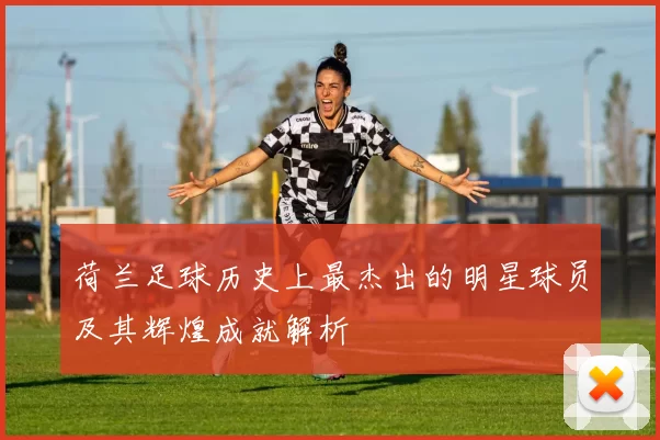 荷兰足球历史上最杰出的明星球员及其辉煌成就解析