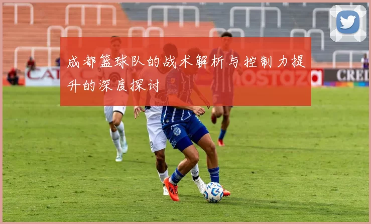 成都篮球队的战术解析与控制力提升的深度探讨