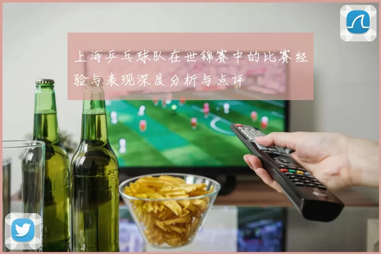 上海乒乓球队在世锦赛中的比赛经验与表现深度分析与点评