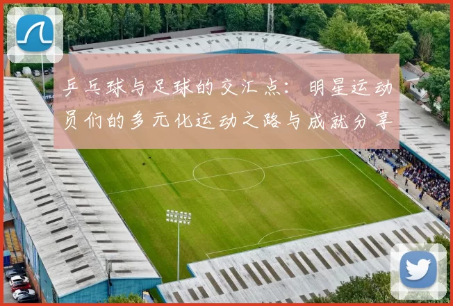 乒乓球与足球的交汇点：明星运动员们的多元化运动之路与成就分享