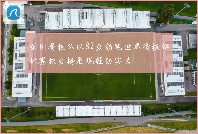 深圳滑板队以82分领跑世界滑板锦标赛积分榜展现强劲实力