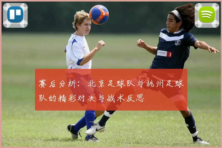 赛后分析：北京足球队与杭州足球队的精彩对决与战术反思