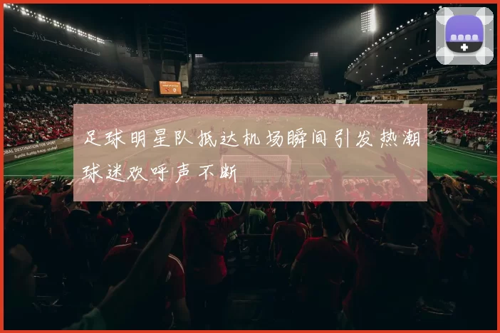 足球明星队抵达机场瞬间引发热潮球迷欢呼声不断