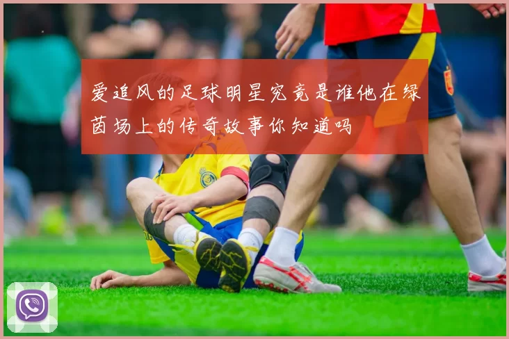 爱追风的足球明星究竟是谁他在绿茵场上的传奇故事你知道吗