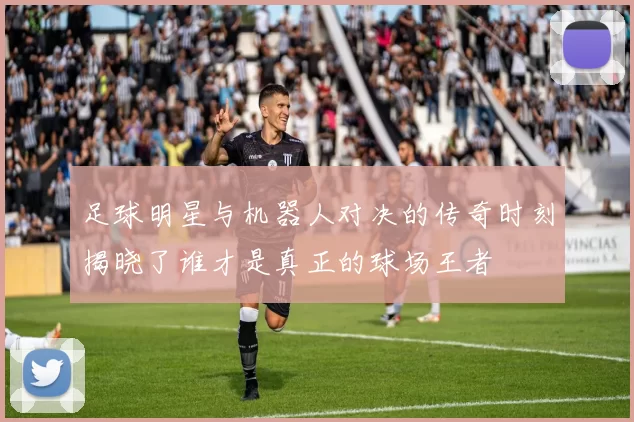 足球明星与机器人对决的传奇时刻揭晓了谁才是真正的球场王者
