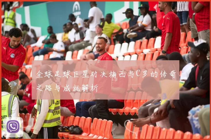 全球足球巨星对决梅西与C罗的传奇之路与成就解析