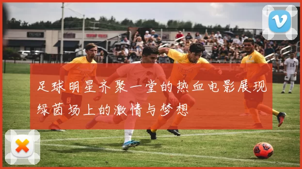 足球明星齐聚一堂的热血电影展现绿茵场上的激情与梦想