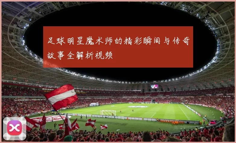 足球明星魔术师的精彩瞬间与传奇故事全解析视频