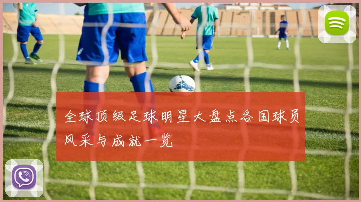 全球顶级足球明星大盘点各国球员风采与成就一览