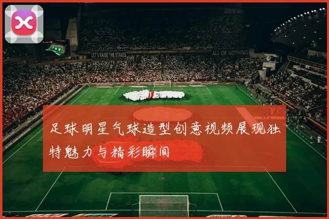 足球明星气球造型创意视频展现独特魅力与精彩瞬间