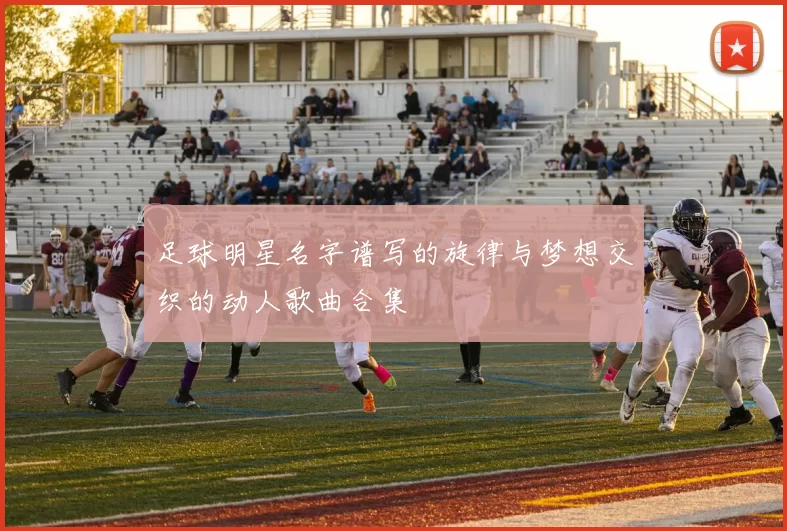 足球明星名字谱写的旋律与梦想交织的动人歌曲合集