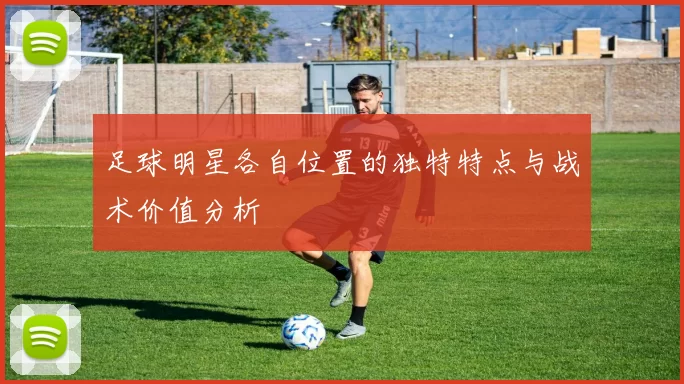 足球明星各自位置的独特特点与战术价值分析
