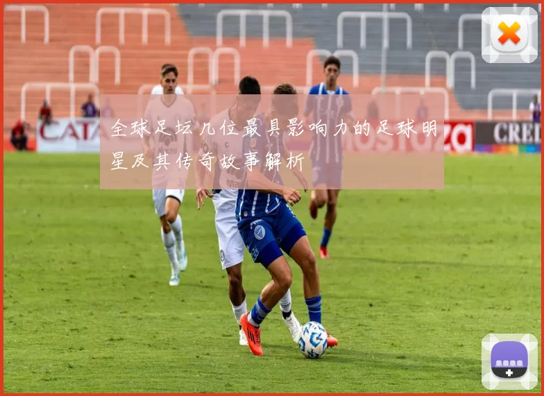 全球足坛几位最具影响力的足球明星及其传奇故事解析