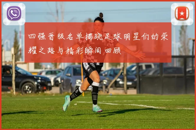 四强晋级名单揭晓足球明星们的荣耀之路与精彩瞬间回顾