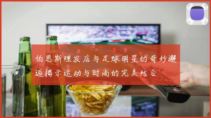 伯恩斯理发店与足球明星的奇妙邂逅揭示运动与时尚的完美结合